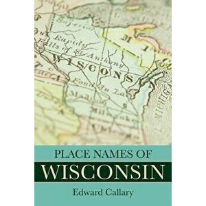 Place Names of Wisconsin, Paperback - Edward Callary imagine
