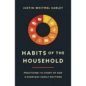 Habits of the Household: Practicing the Story of God in Everyday Family Rhythms, Paperback - Justin Whitmel Earley imagine
