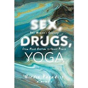 Sex, Drugs, and Yoga. A Memoir: One Woman's Journey from Rock Bottom to Inner Peace, Hardback - Birdie Paradise imagine