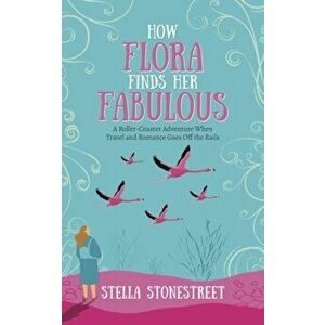 How Flora Finds Her Fabulous. A roller-coaster adventure when travel and romance goes off the rails, Paperback - Stella Stonestreet imagine