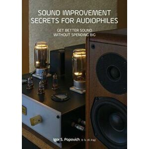 Sound Improvement Secrets For Audiophiles: Get Better Sound Without Spending Big, Paperback - Igor S. Popovich imagine