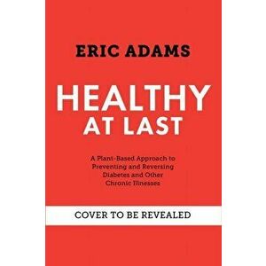 Healthy At Last. A Plant-based Approach to Preventing and Reversing Diabetes and Other Chronic Illnesses, Paperback - Eric Adams imagine