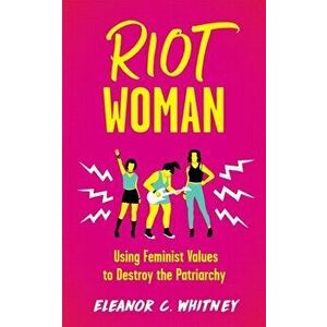 Riot Woman. Using Feminist Values to Destroy the Patriarchy, Paperback - Eleanor C. Whitney imagine
