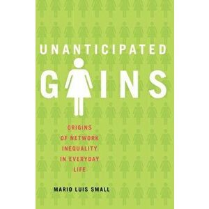 Unanticipated Gains: Origins of Network Inequality in Everyday Life, Paperback - Mario Luis Small imagine