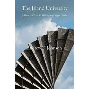 The Island University: A History of Texas A&M University-Corpus Christi, Paperback - Andrew F. Johnson imagine
