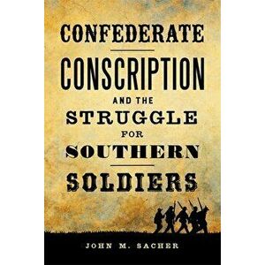 Confederate Conscription and the Struggle for Southern Soldiers, Hardcover - John M. Sacher imagine