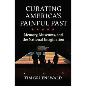 Curating America's Painful Past: Memory, Museums, and the National Imagination, Hardcover - Tim Gruenewald imagine