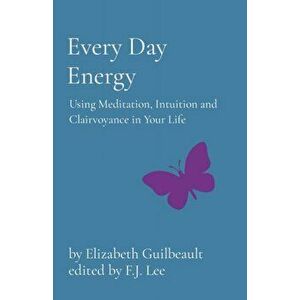 Every Day Energy: Using Meditation, Intuition and Clairvoyance in Your Life, Paperback - Elizabeth Guilbeault imagine