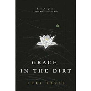 Grace in the Dirt: Poems, Songs, and Other Reflections on Life, Paperback - Cory Kruse imagine