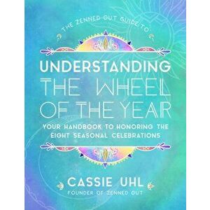 The Zenned Out Guide to Understanding the Wheel of the Year. Your Handbook to Honoring the Eight Seasonal Celebrations, Hardback - Cassie Uhl imagine