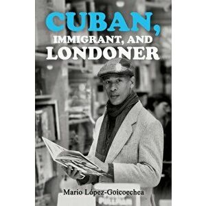 Cuban, Immigrant, and Londoner, Hardback - Mario Lopez-Goicoechea imagine