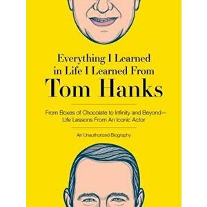 Everything I Learned in Life I Learned From Tom Hanks. From Boxes of Chocolate to Infinity and Beyond - Life Lessons From An Iconic Actor: An Unauthor imagine