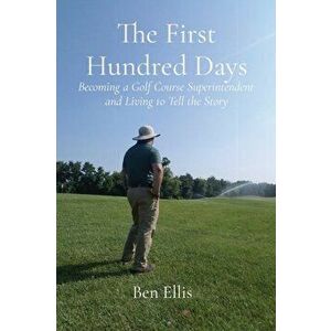 The First Hundred Days: Becoming a Golf Course Superintendent and Living to Tell the Story, Paperback - Ben Ellis imagine