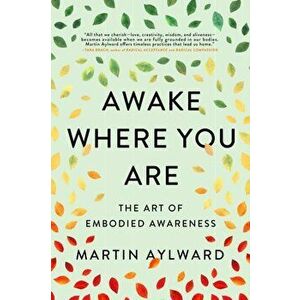 Awake Where You Are. The Art of Embodied Awareness, Paperback - Martin Aylward imagine