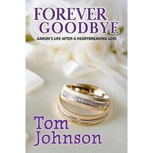 Forever Goodbye: Aaron's Life After A Heartbreaking Loss, Paperback - Tom Johnson imagine