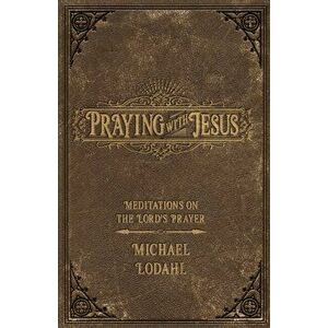 Praying with Jesus: Meditations on the Lord's Prayer, Paperback - Michael Lodahl imagine