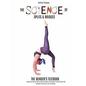 The Science of Splits and Bridges: The Bender's Textbook, Hardcover - Kathryn E. Glaspey imagine