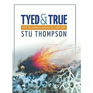 Tyed and True: 101 Fly Patterns Proven to Catch Fish, Hardcover - Stu Thompson imagine