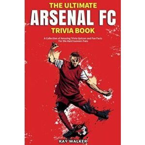 The Ultimate Arsenal FC Trivia Book: A Collection of Amazing Trivia Quizzes and Fun Facts for Die-Hard Gunners Fans! - Ray Walker imagine