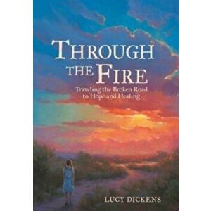 Through the Fire: Traveling the Broken Road to Hope and Healing, Hardcover - Lucy Dickens imagine