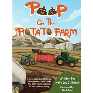 Poop On The Potato Farm: A Story About Using Tractors, Poop Spreaders, Semi Trucks, And Other Farm Equipment To Turn Poop Into Money. - Kelly Lee Culb imagine