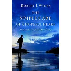 The Simple Care of a Hopeful Heart: Mentoring Yourself in Difficult Times, Paperback - Robert J. Wicks imagine