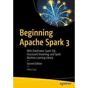 Beginning Apache Spark 3: With Dataframe, Spark Sql, Structured Streaming, and Spark Machine Learning Library, Paperback - Hien Luu imagine