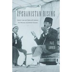 Afghanistan Rising: Islamic Law and Statecraft Between the Ottoman and British Empires, Hardcover - Faiz Ahmed imagine