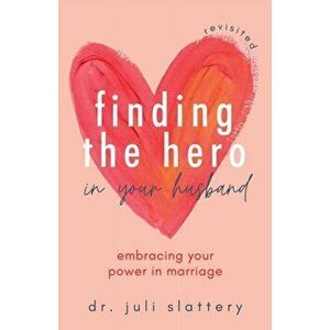 Finding the Hero in Your Husband, Revisited: Embracing Your Power in Marriage, Paperback - Juli Slattery imagine