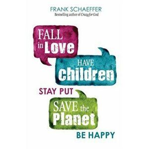 Fall in Love, Have Children, Stay Put, Save the Planet, Be Happy, Paperback - Frank Schaeffer imagine