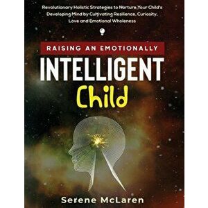 Raising an Emotionally Intelligent Child. Revolutionary Holistic Strategies to Nurture Your Child's Developing Mind by Cultivating Resilience, Curiosi imagine