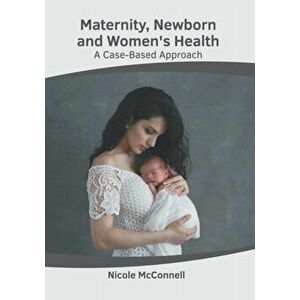 Maternity, Newborn and Women's Health: A Case-Based Approach, Hardcover - Nicole McConnell imagine