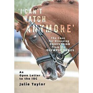 'I Can't Watch Anymore': The Case for Dropping Equestrian from the Olympic Games, Paperback - Julie Taylor imagine