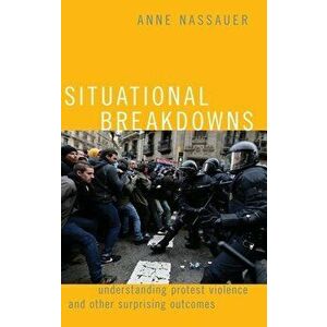 Situational Breakdowns: Understanding Protest Violence and Other Surprising Outcomes, Hardcover - Anne Nassauer imagine