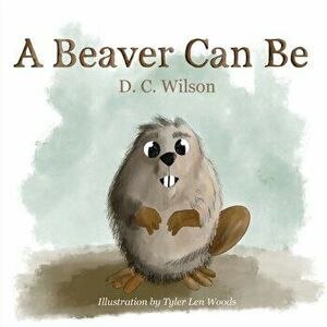 A Beaver Can Be, Paperback - D. C. Wilson imagine