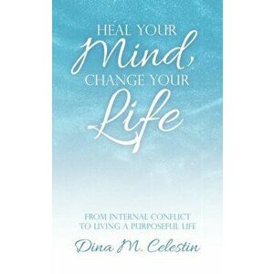 Heal Your Mind, Change Your Life: From Internal Conflict to Living a Purposeful Life, Paperback - Dina Celestin imagine