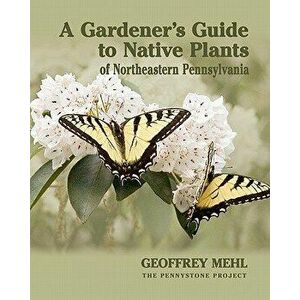 A Gardener's Guide to Native Plants of Northeastern Pennsylvania, Paperback - Geoffrey L. Mehl imagine