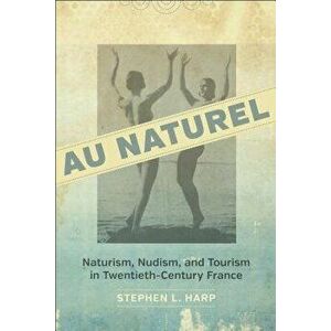 Au Naturel: Naturism, Nudism, and Tourism in Twentieth-Century France, Hardcover - Stephen L. Harp imagine