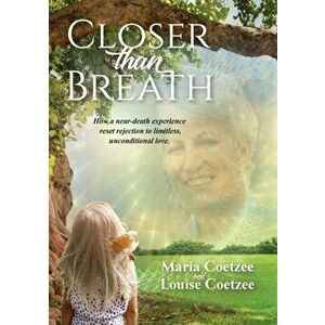 Closer than Breath: How a near-death experience reset rejection to limitless, unconditional love., Paperback - Louise Coetzee imagine