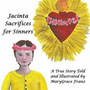 Jacinta Sacrifices for Sinners: A True Story, Paperback - Marygrace Rose Franz imagine