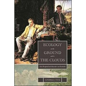 Ecology on the Ground and in the Clouds: Aimé Bonpland and Alexander Von Humboldt, Hardcover - Andrea Nye imagine