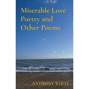 Miserable Love Poetry and Other Poems, Paperback - Anthony White imagine