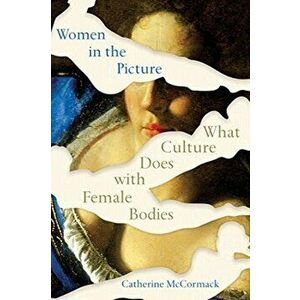 Women in the Picture: What Culture Does with Female Bodies, Paperback - Catherine McCormack imagine