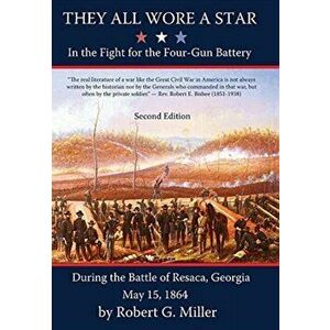 They All Wore a Star: In The Fight for the Four-Gun Battery During the Battle of Resaca, Georgia May 15, 1864, Hardcover - Robert G. Miller imagine