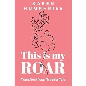 This is my ROAR: Transform Your Trauma Tale, Paperback - Humphries Karen imagine