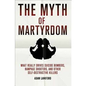 The Myth of Martyrdom: What Really Drives Suicide Bombers, Rampage Shooters, and Other Self-Destructive Killers - Adam Lankford imagine