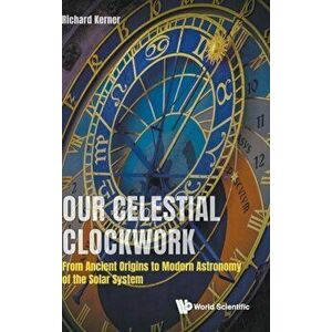 Our Celestial Clockwork: From Ancient Origins to Modern Astronomy of the Solar System, Hardcover - Richard Kerner imagine
