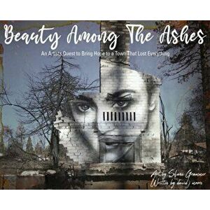 Beauty Among The Ashes: An Artist's Quest to Bring Hope to a Town That Lost Everything, Hardcover - Shane Grammer imagine