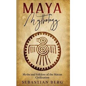 Maya Mythology: Myths and Folklore of the Mayan Civilization, Paperback - Sebastian Berg imagine
