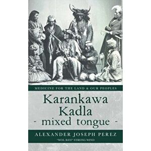 Karankawa Kadla - mixed tongue -: Medicine for the Land & our Peoples, Hardcover - Alexander Joseph Perez imagine